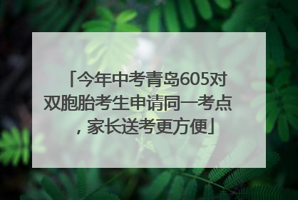 今年中考青岛605对双胞胎考生申请同一考点，家长送考更方便