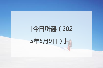 今日辟谣（2025年5月9日）