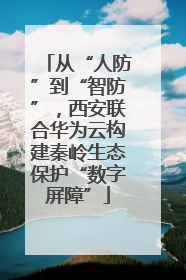 从“人防”到“智防”，西安联合华为云构建秦岭生态保护“数字屏障”