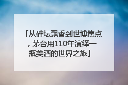 从碎坛飘香到世博焦点，茅台用110年演绎一瓶美酒的世界之旅
