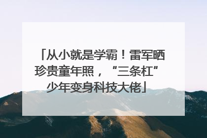 从小就是学霸！雷军晒珍贵童年照，“三条杠”少年变身科技大佬
