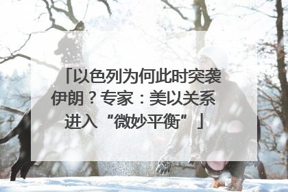 以色列为何此时突袭伊朗？专家：美以关系进入“微妙平衡”