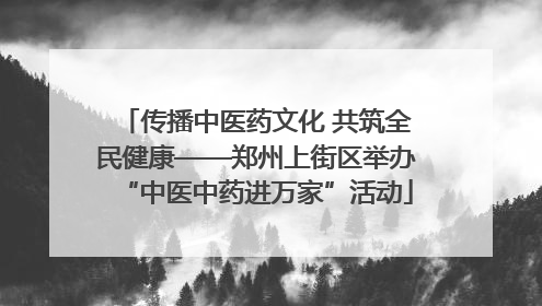 传播中医药文化 共筑全民健康——郑州上街区举办“中医中药进万家”活动