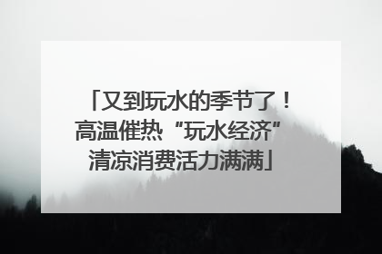 又到玩水的季节了！高温催热“玩水经济” 清凉消费活力满满