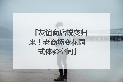 友谊商店蜕变归来！老商场变花园式体验空间