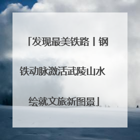 发现最美铁路丨钢铁动脉激活武陵山水 绘就文旅新图景
