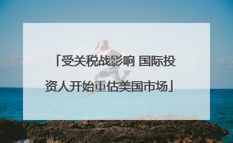 受关税战影响 国际投资人开始重估美国市场