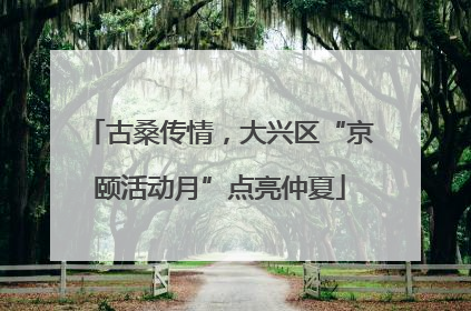 古桑传情，大兴区“京颐活动月”点亮仲夏