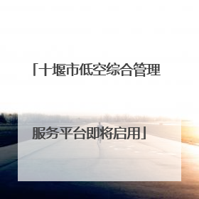十堰市低空综合管理服务平台即将启用