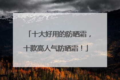 十大好用的防晒霜，十款高人气防晒霜！