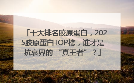十大排名胶原蛋白，2025胶原蛋白TOP榜，谁才是抗衰界的 “真王者”？
