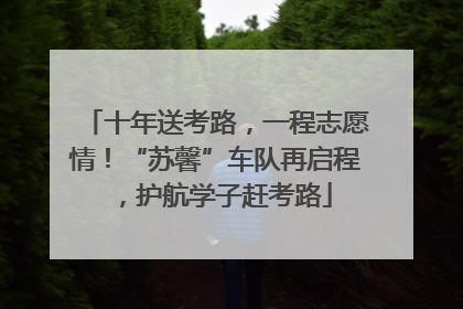 十年送考路，一程志愿情！“苏馨”车队再启程，护航学子赶考路