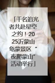 千名追光者共赴星空之约！2025沂蒙山龟蒙景区“夜爬蒙山”活动举行