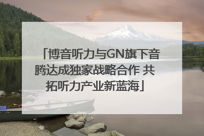 博音听力与GN旗下音腾达成独家战略合作 共拓听力产业新蓝海