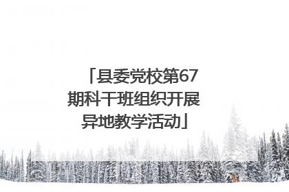 县委党校第67期科干班组织开展异地教学活动