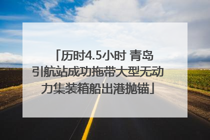历时4.5小时 青岛引航站成功拖带大型无动力集装箱船出港抛锚