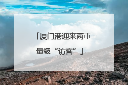 厦门港迎来两重量级“访客”