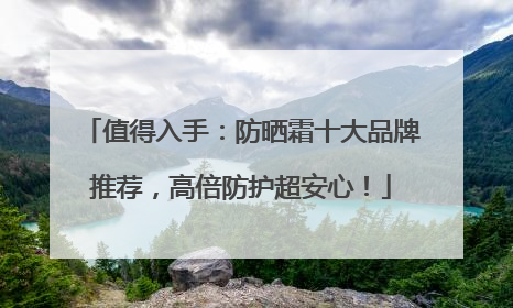 值得入手：防晒霜十大品牌推荐，高倍防护超安心！
