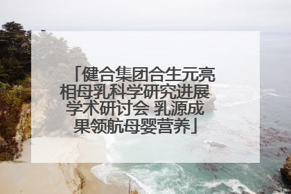 健合集团合生元亮相母乳科学研究进展学术研讨会 乳源成果领航母婴营养