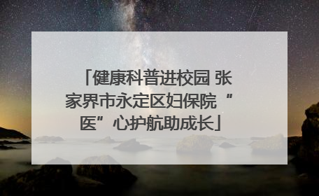 健康科普进校园 张家界市永定区妇保院“医”心护航助成长