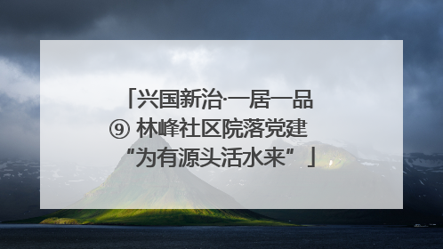 兴国新治·一居一品⑨ 林峰社区院落党建“为有源头活水来”