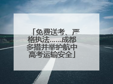 免费送考、严格执法……成都多措并举护航中高考运输安全