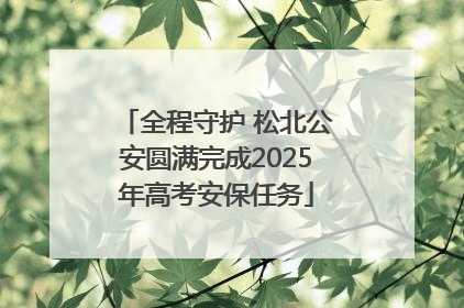 全程守护 松北公安圆满完成2025年高考安保任务