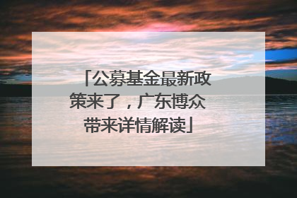 公募基金最新政策来了，广东博众带来详情解读