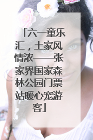 六一童乐汇，土家风情浓——张家界国家森林公园门票站暖心宠游客