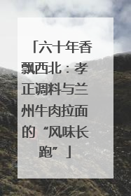 六十年香飘西北：孝正调料与兰州牛肉拉面的“风味长跑”