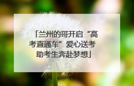 兰州的哥开启“高考直通车”爱心送考 助考生奔赴梦想