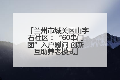 兰州市城关区山字石社区：“60串门团”入户慰问 创新互助养老模式