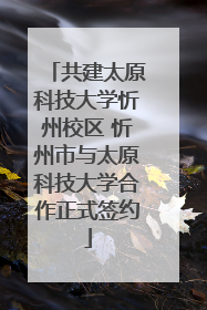 共建太原科技大学忻州校区 忻州市与太原科技大学合作正式签约