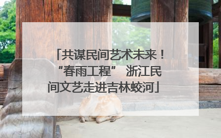 共谋民间艺术未来！“春雨工程” 浙江民间文艺走进吉林蛟河