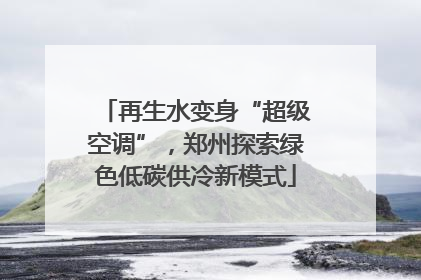 再生水变身“超级空调”，郑州探索绿色低碳供冷新模式