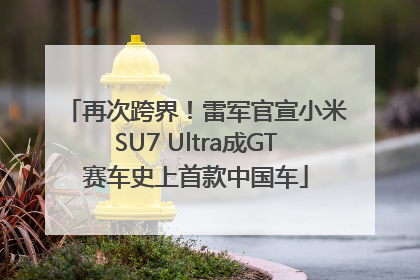 再次跨界！雷军官宣小米SU7 Ultra成GT赛车史上首款中国车