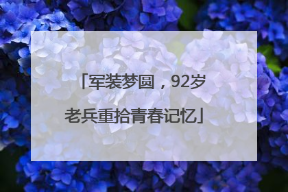 军装梦圆，92岁老兵重拾青春记忆