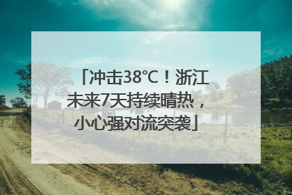 冲击38℃！浙江未来7天持续晴热，小心强对流突袭