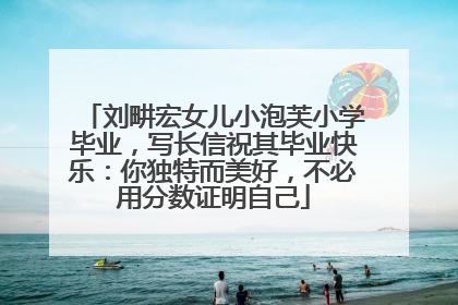 刘畊宏女儿小泡芙小学毕业，写长信祝其毕业快乐：你独特而美好，不必用分数证明自己