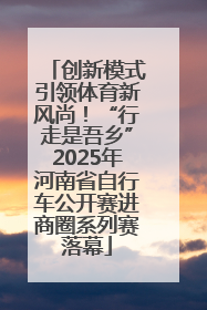 创新模式引领体育新风尚！“行走是吾乡”2025年河南省自行车公开赛进商圈系列赛落幕