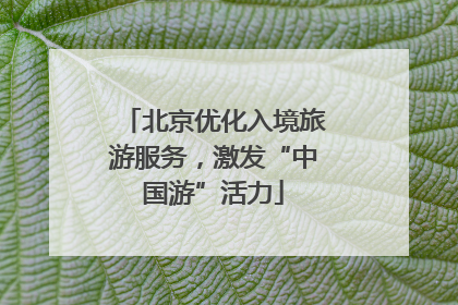 北京优化入境旅游服务，激发“中国游”活力
