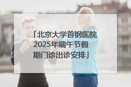 北京大学首钢医院2025年端午节假期门诊出诊安排