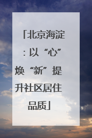 北京海淀：以“心”焕“新”提升社区居住品质