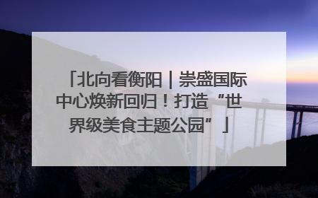 北向看衡阳｜崇盛国际中心焕新回归！打造“世界级美食主题公园”