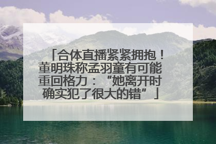 合体直播紧紧拥抱！董明珠称孟羽童有可能重回格力：“她离开时确实犯了很大的错”