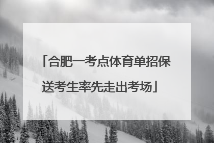 合肥一考点体育单招保送考生率先走出考场