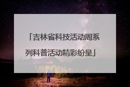 吉林省科技活动周系列科普活动精彩纷呈