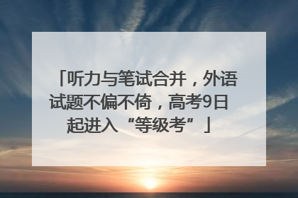 听力与笔试合并，外语试题不偏不倚，高考9日起进入“等级考”