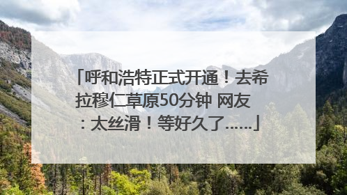 呼和浩特正式开通！去希拉穆仁草原50分钟 网友：太丝滑！等好久了……
