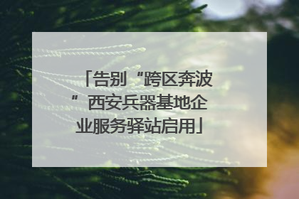 告别“跨区奔波”西安兵器基地企业服务驿站启用